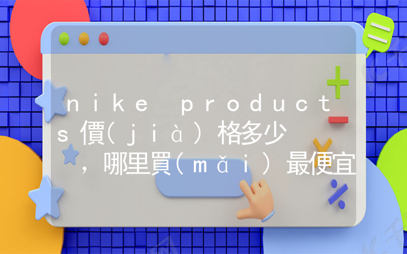 nike products價(jià)格多少，哪里買(mǎi)最便宜插圖